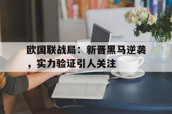 欧国联战局：新晋黑马逆袭，实力验证引人关注的简单介绍