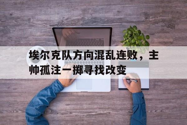 关于埃尔克队方向混乱连败，主帅孤注一掷寻找改变的信息